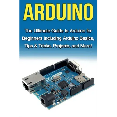 Arduino: The Ultimate Guide to Arduino for Beginners Including Arduino Basics, Tips & Tricks, Projects, and More!