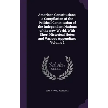 American Constitutions, a Compilation of the Political Constitution of the Independent Nations of the new World, With Short Historical Notes and Vario