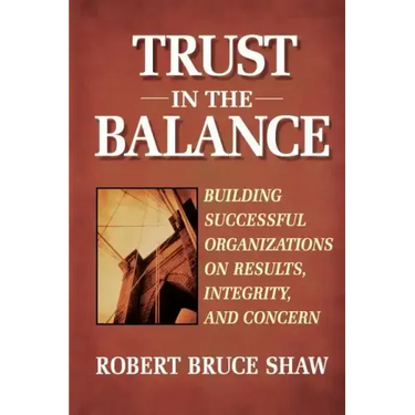 Trust in the Balance: Building Successful Organizations on Results, Integrity, and Concern