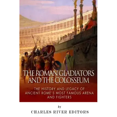 The Roman Gladiators and the Colosseum: The History and Legacy of Ancient Rome's Most Famous Arena and Fighters