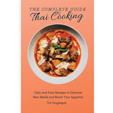 The Complete Guide to Thai Cooking: Tasty and Easy Recipes to Discover New Meals and Boost Your Appetite