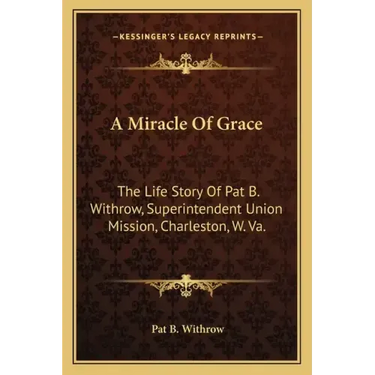 A Miracle of Grace: The Life Story of Pat B. Withrow, Superintendent Union Mission, Charleston, W. Va.