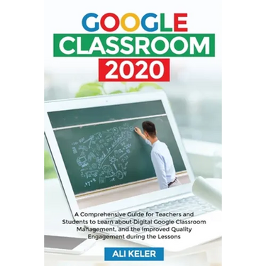 Google Classroom 2020: A Comprehensive Guide for Teachers and Students to Learn about Digital Google Classroom Management, and the Improved Quality En