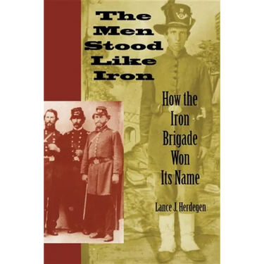The Men Stood Like Iron: How the Iron Brigade Won Its Name