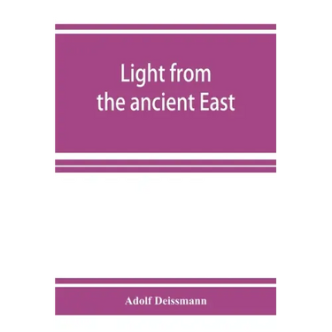 Light from the ancient East; the New Testament illustrated by recently discovered texts of the Graeco-Roman world
