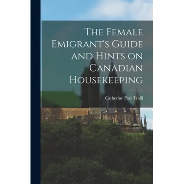The Female Emigrant's Guide and Hints on Canadian Housekeeping