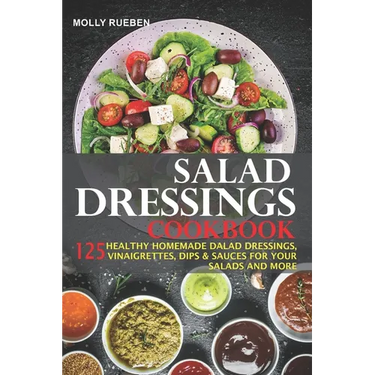 Salad Dressings Cookbook: 125 Healthy Homemade Salad Dressings, Vinaigrettes, Dips & Sauces For Your Salads And More