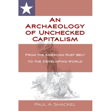 An Archaeology of Unchecked Capitalism: From the American Rust Belt to the Developing World
