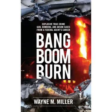 Bang Boom Burn: Explosive True Crime Gun, Bombing and Arson Cases from a Federal Agent's Career