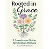 Rooted in Grace: A Powerhouse Guide for Christian Mothers