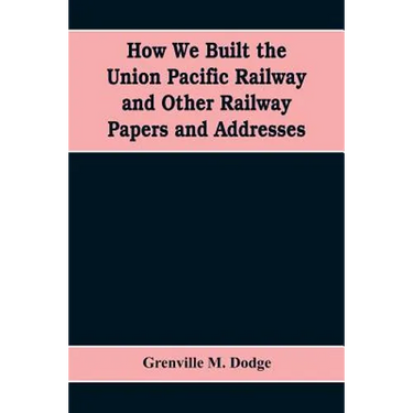 How We Built the Union Pacific Railway and Other Railway Papers and Addresses