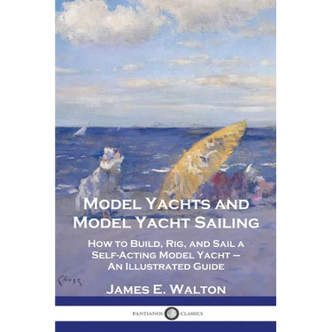 Model Yachts and Model Yacht Sailing: How to Build, Rig, and Sail a Self-Acting Model Yacht - An Illustrated Guide