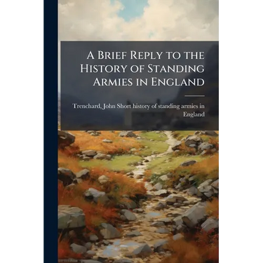 A Brief Reply to the History of Standing Armies in England: With Some Account of the Authors