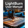 LightBurn User Manual: The Ultimate Step-by-Step Guide for Laser Cutting, Engraving and Design Mastery