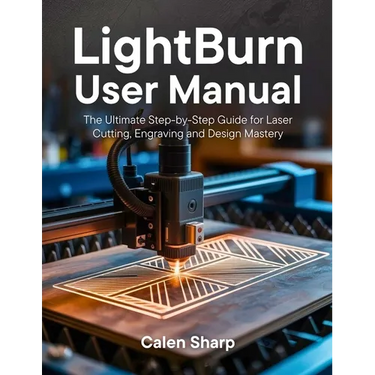 LightBurn User Manual: The Ultimate Step-by-Step Guide for Laser Cutting, Engraving and Design Mastery