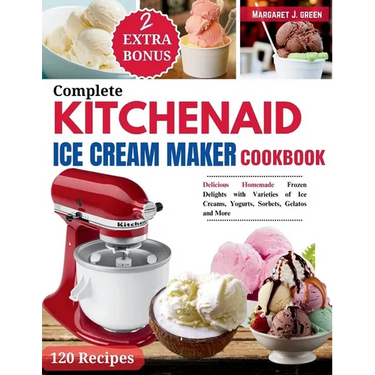 Complete KitchenAid Ice Cream Maker Cookbook: Delicious Homemade Frozen Delights with Varieties of Ice Creams, Yogurts, Sorbets, Gelatos and More