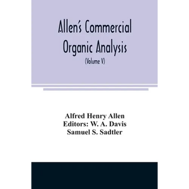 Allen's commercial organic analysis; a treatise on the properties, modes of assaying, and proximate analytical examination of the various organic chem