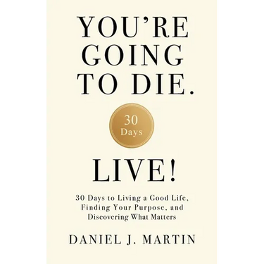 You're Going to Die. Live!: 30 Days to Living a Good Life, Finding Your Purpose, and Discovering What Matters in the End