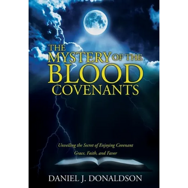 The Mystery of the Blood Covenants: Unveiling the Secret of Enjoying Covenant Grace, Faith, and Favor