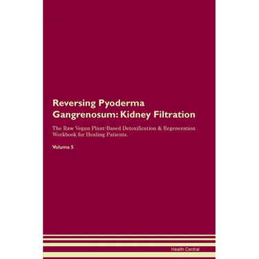 Reversing Pyoderma Gangrenosum: Kidney Filtration The Raw Vegan Plant-Based Detoxification & Regeneration Workbook for Healing Patients. Volume 5