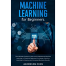 Machine Learning for Beginners: The Ultimate Guide to Learn and Understand Machine Learning - A Practical Approach to Master Machine Learning to Impro