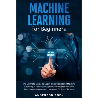Machine Learning for Beginners: The Ultimate Guide to Learn and Understand Machine Learning - A Practical Approach to Master Machine Learning to Impro
