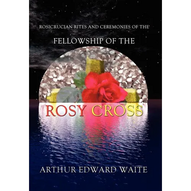 Rosicrucian Rites and Ceremonies of the Fellowship of the Rosy Cross by Founder of the Holy Order of the Golden Dawn Arthur Edward Waite