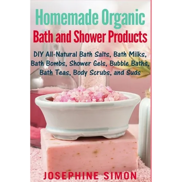 Homemade Organic Bath and Shower Products: DIY All-Natural Bath Salts, Bath Milks, Bath Bombs, Shower Gels, Bubble Baths, Bath Teas, Body Scrubs, Body