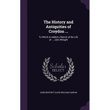 The History and Antiquities of Croydon ...: To Which Is Added a Sketch of the Life of ... John Whitgift