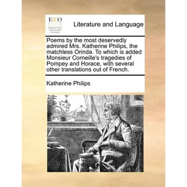 Poems by the most deservedly admired Mrs. Katherine Philips, the matchless Orinda. To which is added Monsieur Corneille's tragedies of Pompey and Hora