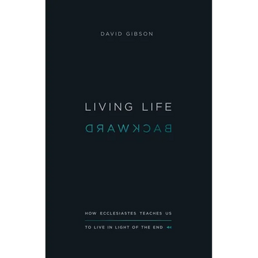 Living Life Backward: How Ecclesiastes Teaches Us to Live in Light of the End