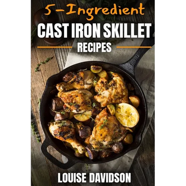 5-Ingredient Cast Iron Skillet Recipes: Easy 5-Ingredient Cookbook