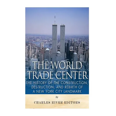 The World Trade Center: The History of the Construction, Destruction, and Rebirth of a New York City Landmark