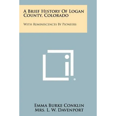 A Brief History Of Logan County, Colorado: With Reminiscences By Pioneers