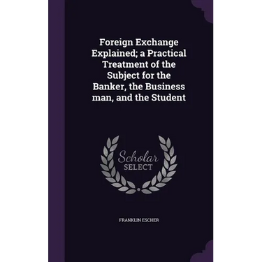 Foreign Exchange Explained; a Practical Treatment of the Subject for the Banker, the Business man, and the Student