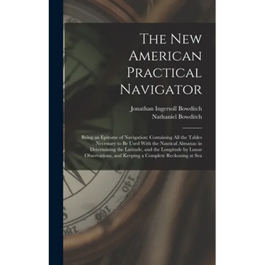 The New American Practical Navigator: Being an Epitome of Navigation; Containing All the Tables Necessary to Be Used With the Nautical Almanac in Dete