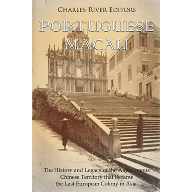 Portuguese Macau: The History and Legacy of the Autonomous Chinese Territory that Became the Last European Colony in Asia