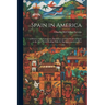Spain in America: A History of the Conquests, Dominion and Overthrow of Spain in the New World Ending With the Spanish-American War