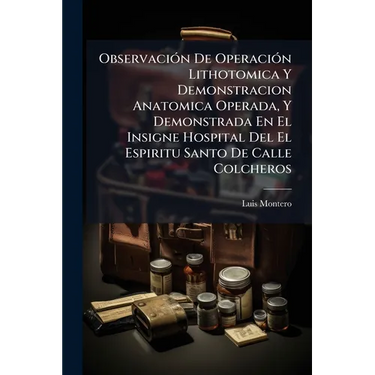 Observación De Operación Lithotomica Y Demonstracion Anatomica Operada, Y Demonstrada En El Insigne Hospital Del El Espiritu Santo De Calle Colcheros