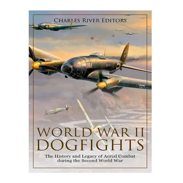 World War II Dogfights: The History and Legacy of Aerial Combat during the Second World War