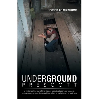 Underground Prescott: A Historical Review of the Stories about Catacombs, Tunnels, Speakeasys, Opium Dens and Bordellos in Early Prescott, a