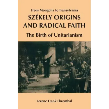 Szekely Origins and Radical Faith: From Mongolia to Transylvania: The Birth of Unitarianism
