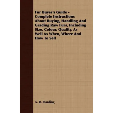 Fur Buyer's Guide - Complete Instructions About Buying, Handling And Grading Raw Furs, Including Size, Colour, Quality, As Well As When, Where And How