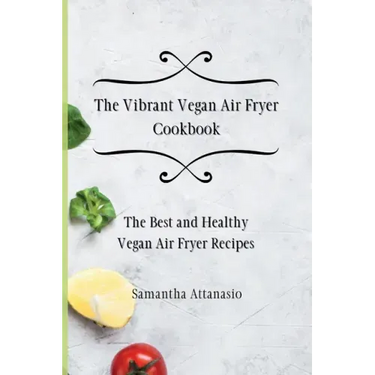 The Vibrant Vegan Air Fryer Cookbook: The Best and Healthy Vegan Air Fryer Recipes