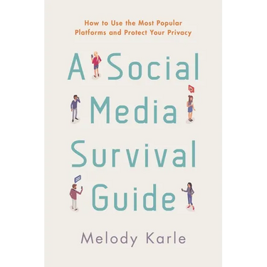 A Social Media Survival Guide: How to Use the Most Popular Platforms and Protect Your Privacy