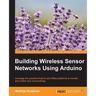 Building Wireless Sensor Networks Using Arduino: Leverage the powerful Arduino and XBee platforms to monitor and control your surroundings