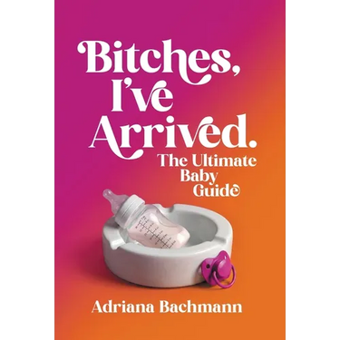 Bitches, I've Arrived: The Ultimate Baby Guide