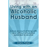Living with an Alcoholic Husband: A true account of living with and without a husband addicted to alcohol.