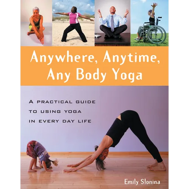 Anywhere, Anytime, Any Body Yoga: A Practical Guide to Using Yoga in Everyday Life