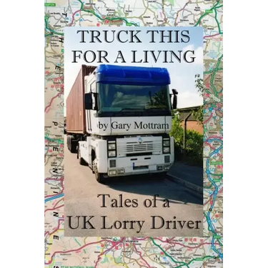 Truck This For A Living: Tales Of A UK Lorry Driver